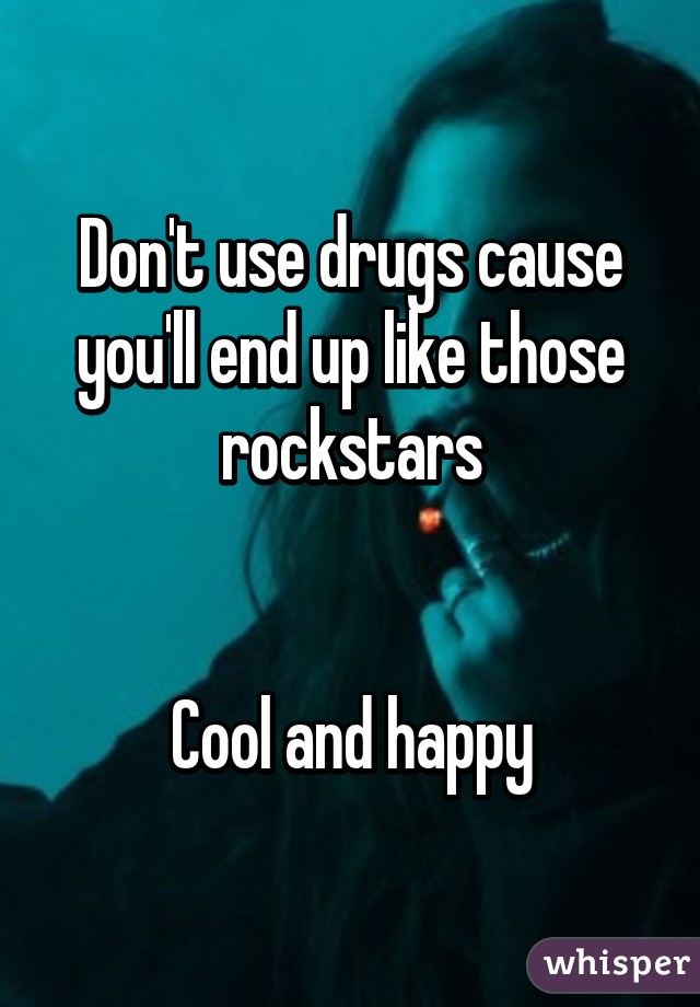 Don't use drugs cause you'll end up like those rockstars


Cool and happy