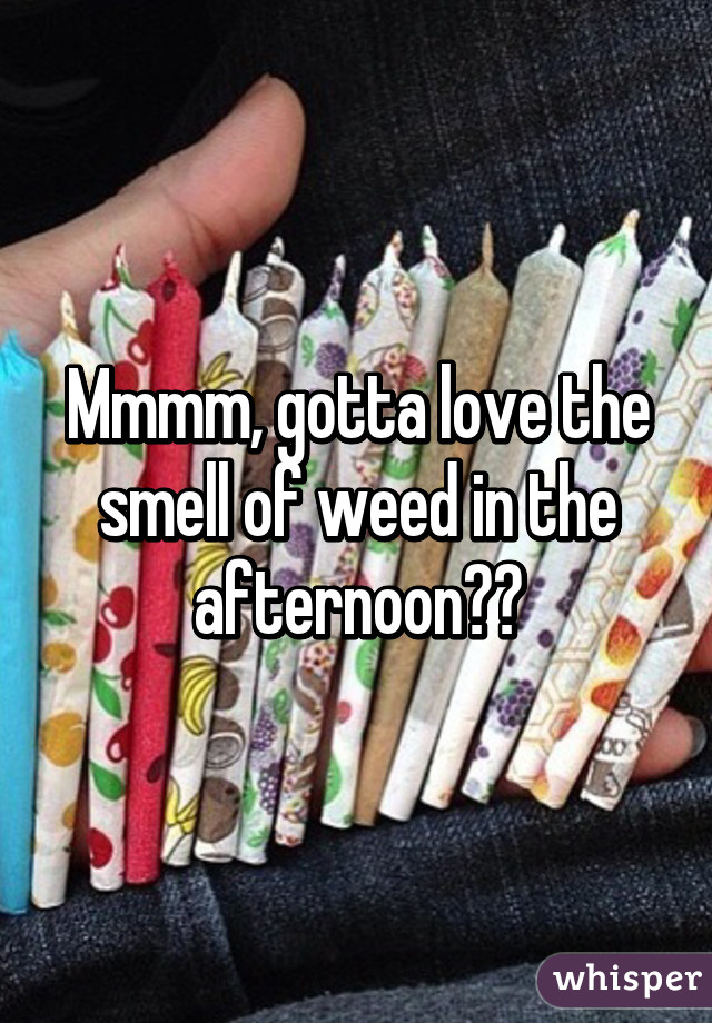 Mmmm, gotta love the smell of weed in the afternoon🔥😍