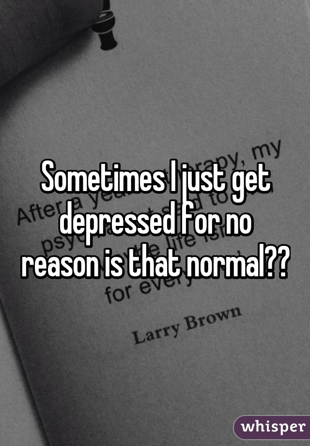 Sometimes I just get depressed for no reason is that normal😪?