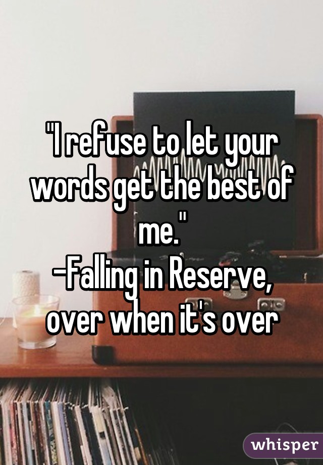 "I refuse to let your words get the best of me."
-Falling in Reserve, over when it's over