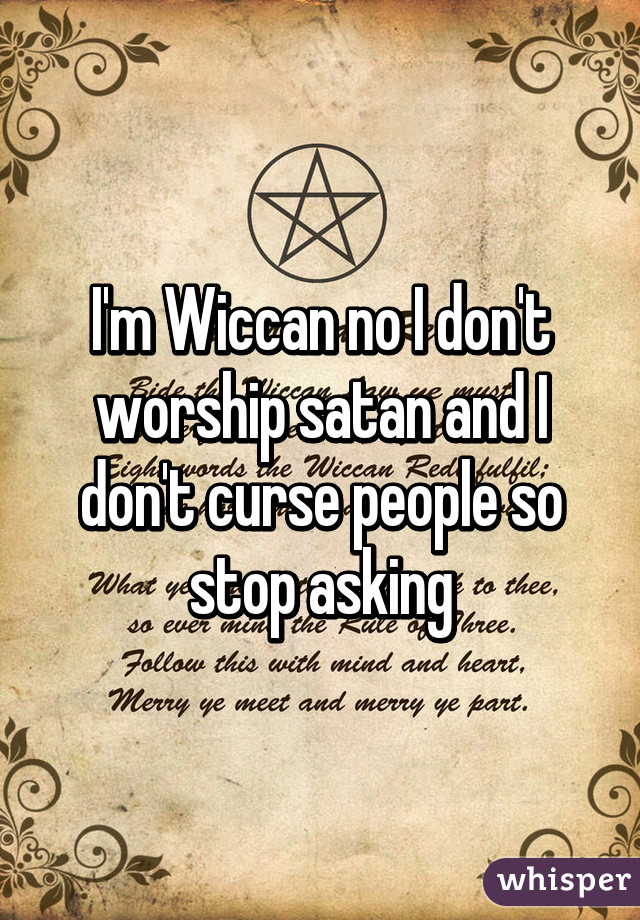 I'm Wiccan no I don't worship satan and I don't curse people so stop asking