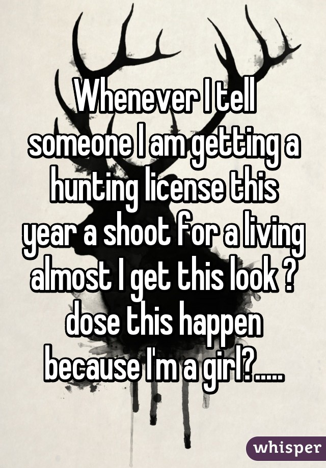 Whenever I tell someone I am getting a hunting license this year a shoot for a living almost I get this look 😨 dose this happen because I'm a girl?.....