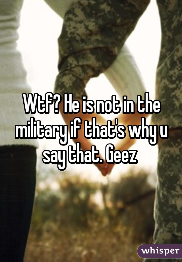 Wtf? He is not in the military if that's why u say that. Geez 