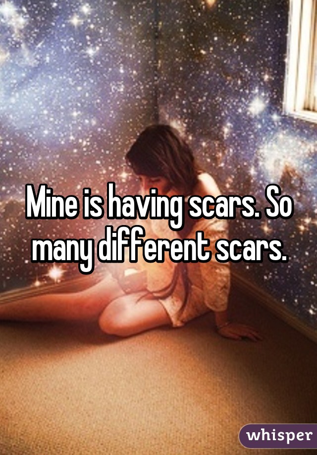 Mine is having scars. So many different scars.