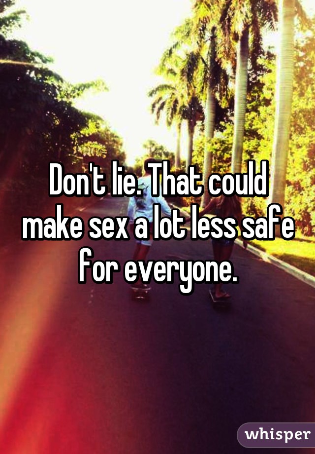 Don't lie. That could make sex a lot less safe for everyone.