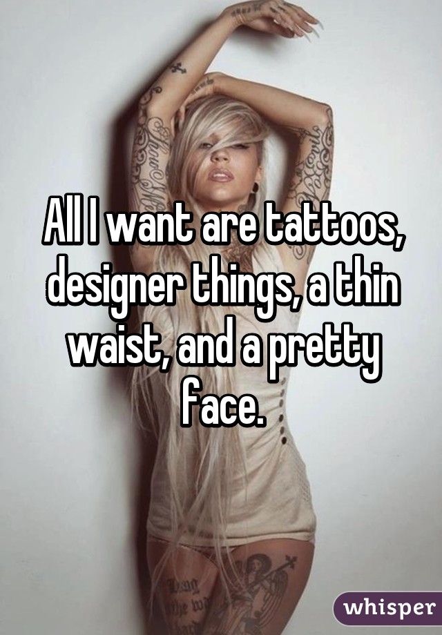 All I want are tattoos, designer things, a thin waist, and a pretty face.