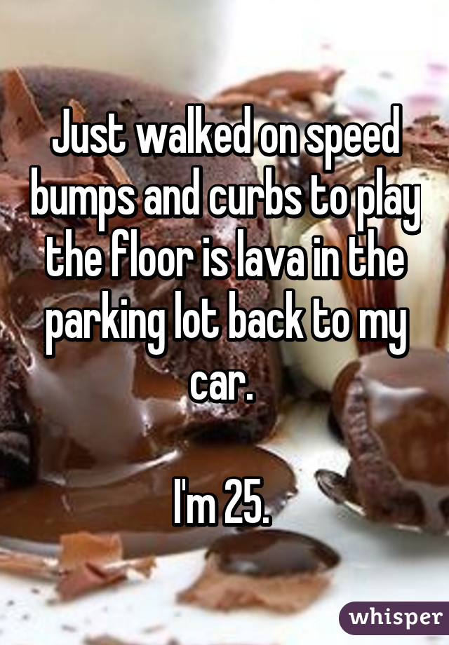 Just walked on speed bumps and curbs to play the floor is lava in the parking lot back to my car. 

I'm 25. 