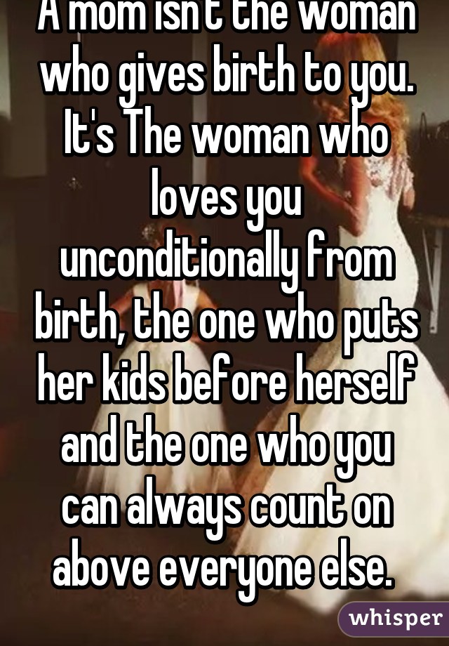 A mom isn't the woman who gives birth to you. It's The woman who loves you unconditionally from birth, the one who puts her kids before herself and the one who you can always count on above everyone else. 
