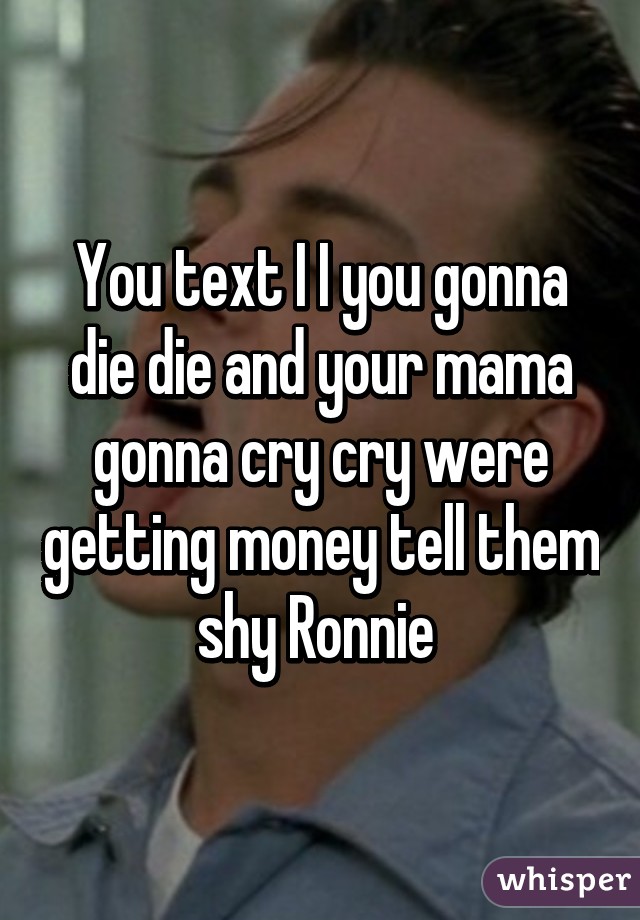 You text I I you gonna die die and your mama gonna cry cry were getting money tell them shy Ronnie 