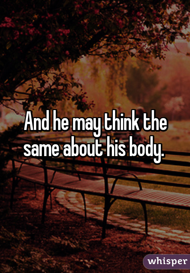 And he may think the same about his body. 