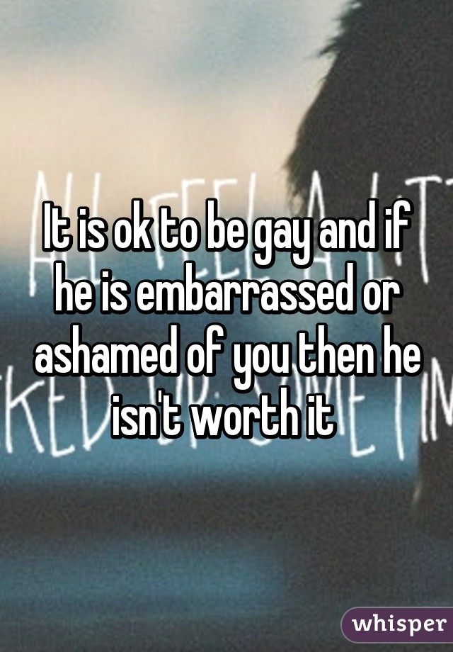 It is ok to be gay and if he is embarrassed or ashamed of you then he isn't worth it 