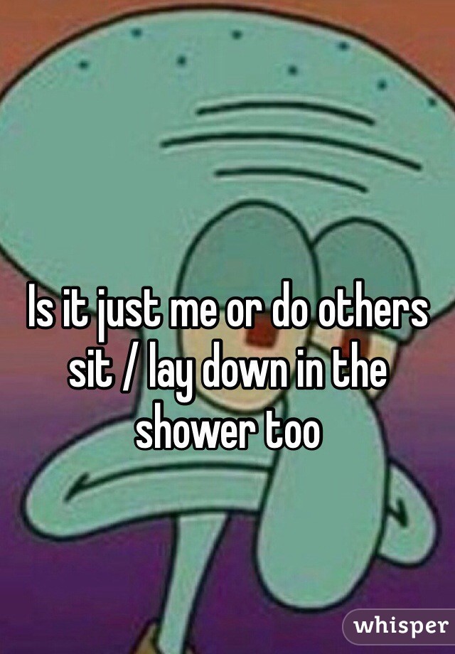 Is it just me or do others sit / lay down in the shower too 