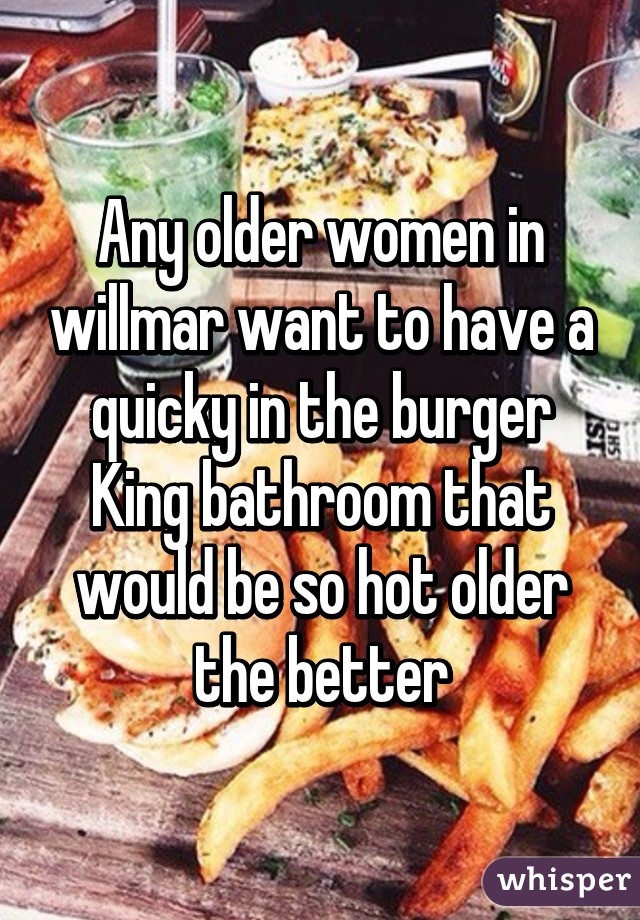 Any older women in willmar want to have a quicky in the burger King bathroom that would be so hot older the better