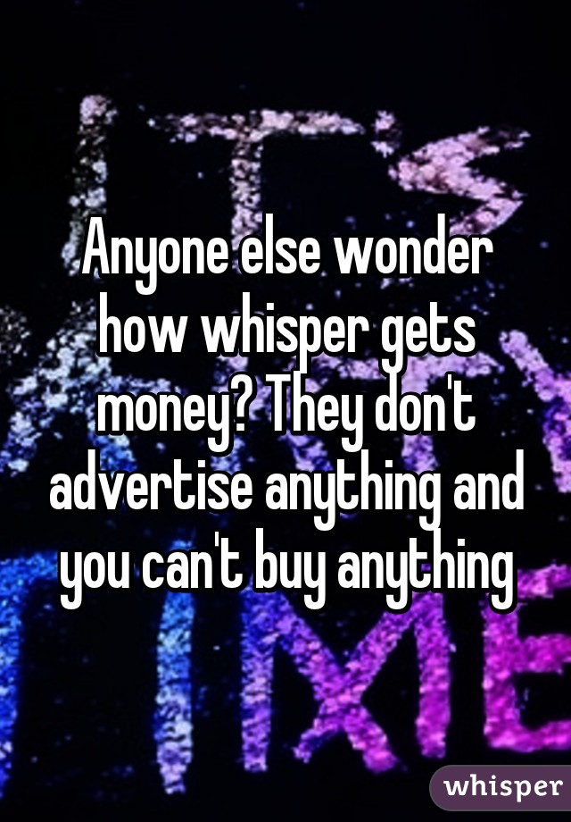 Anyone else wonder how whisper gets money? They don't advertise anything and you can't buy anything