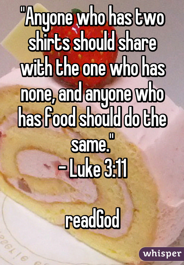 "Anyone who has two shirts should share with the one who has none, and anyone who has food should do the same."
- Luke 3:11

readGod
