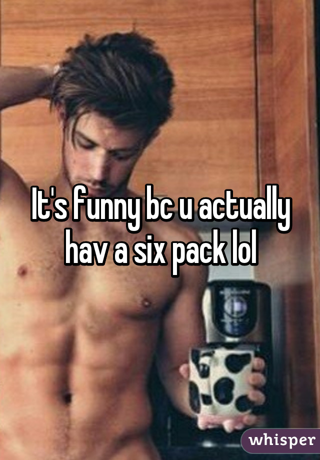 It's funny bc u actually hav a six pack lol