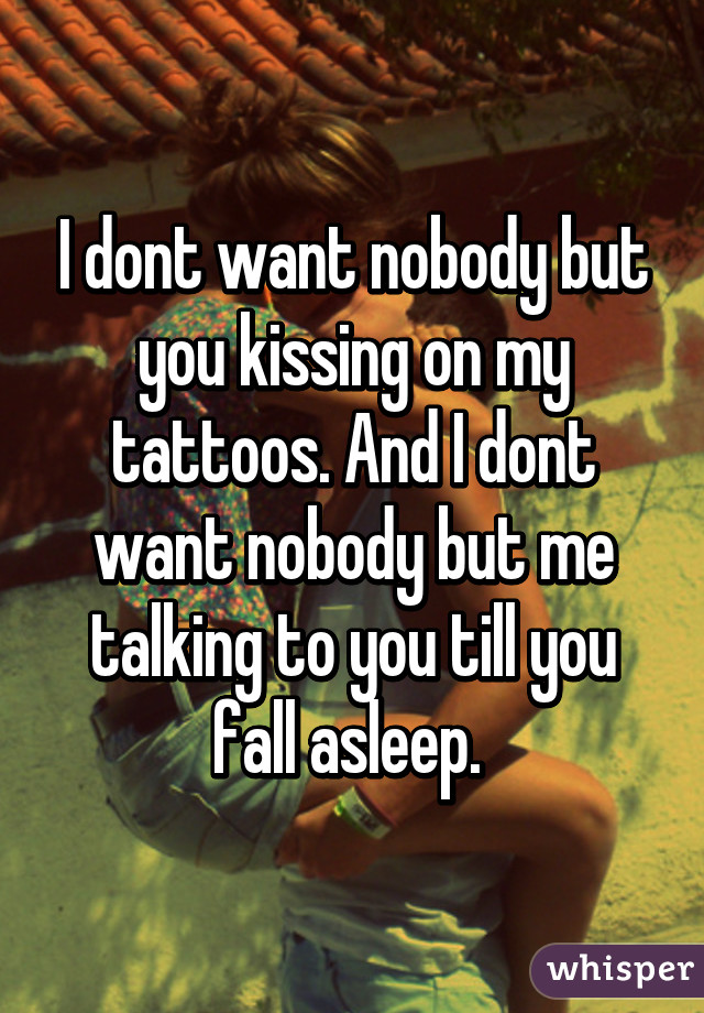 I dont want nobody but you kissing on my tattoos. And I dont want nobody but me talking to you till you fall asleep. 