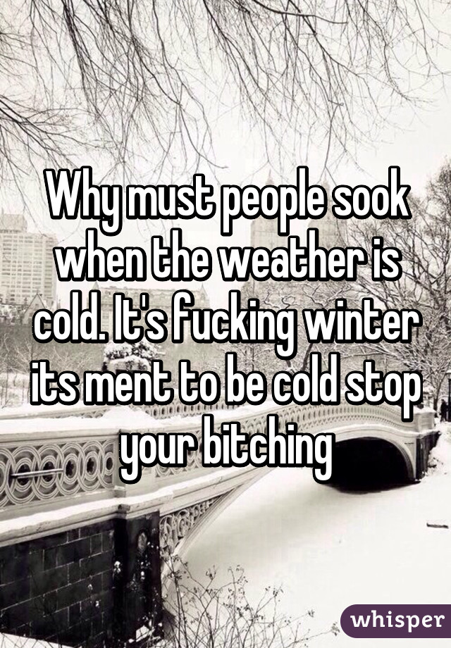 Why must people sook when the weather is cold. It's fucking winter its ment to be cold stop your bitching