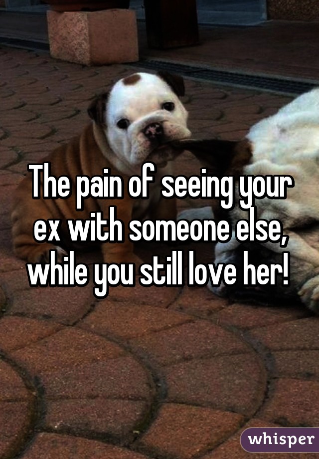 The pain of seeing your ex with someone else, while you still love her! 