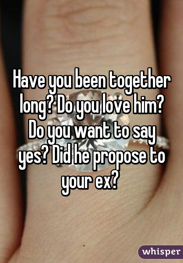 Have you been together long? Do you love him? Do you want to say yes? Did he propose to your ex? 