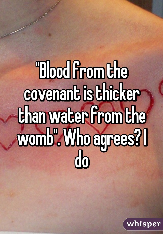 "Blood from the covenant is thicker than water from the womb". Who agrees? I do