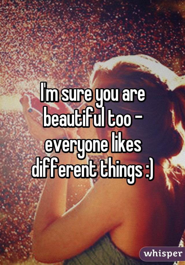 I'm sure you are beautiful too - everyone likes different things :)