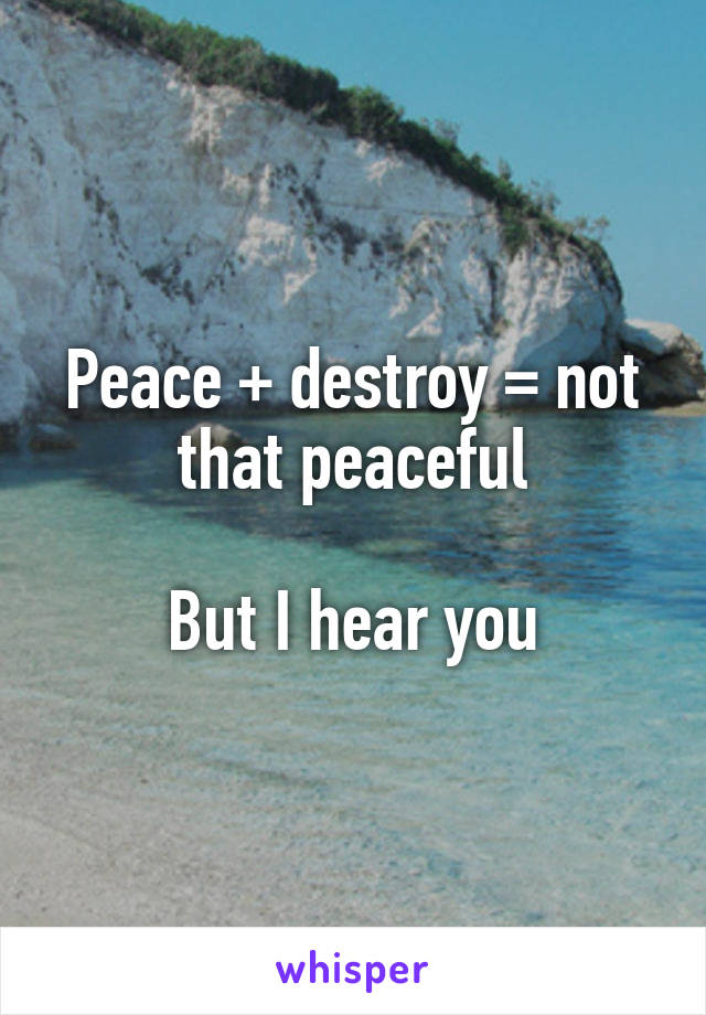 Peace + destroy = not that peaceful

But I hear you