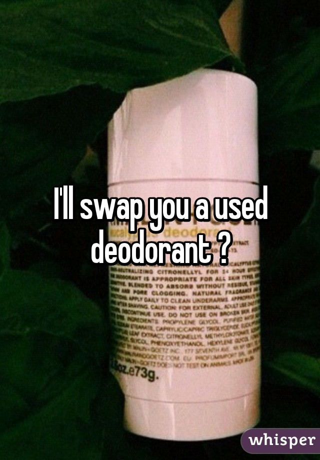 I'll swap you a used deodorant ?