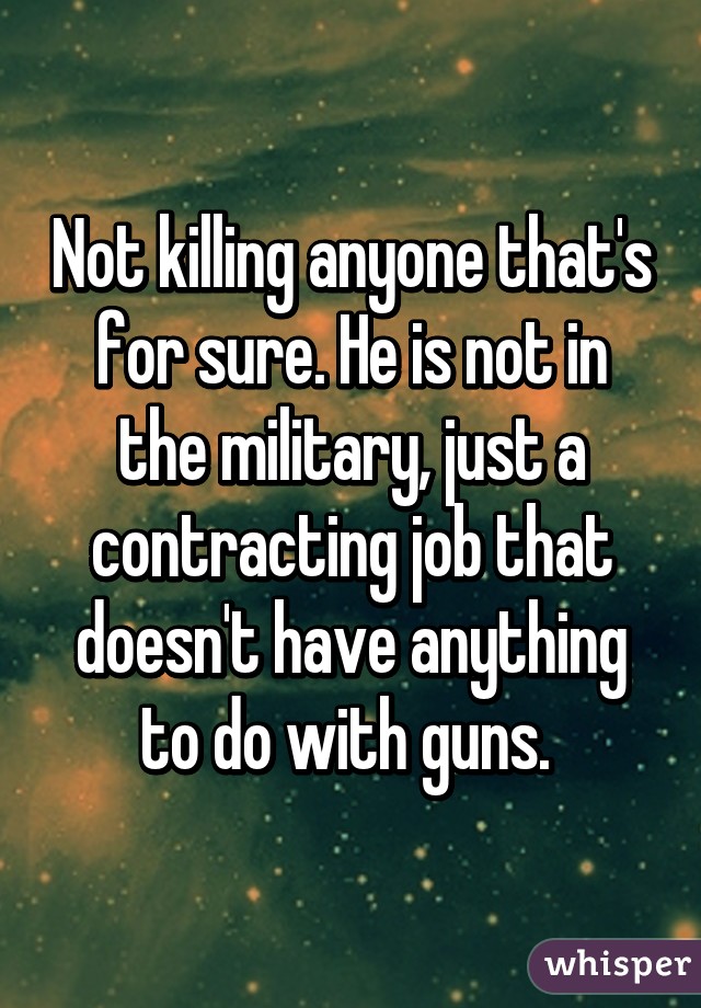 Not killing anyone that's for sure. He is not in the military, just a contracting job that doesn't have anything to do with guns. 