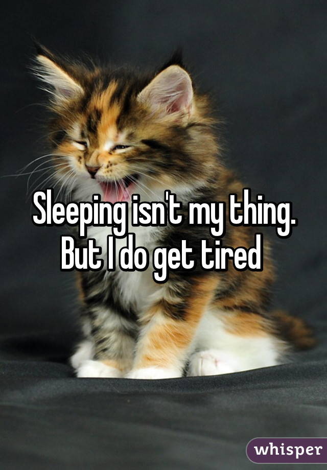 Sleeping isn't my thing. But I do get tired 