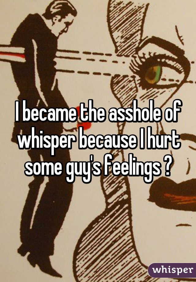 I became the asshole of whisper because I hurt some guy's feelings 😂