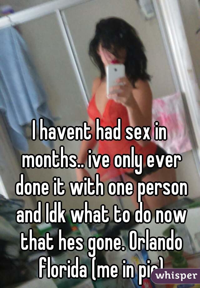 I havent had sex in months.. ive only ever done it with one person and Idk what to do now that hes gone. Orlando florida (me in pic)