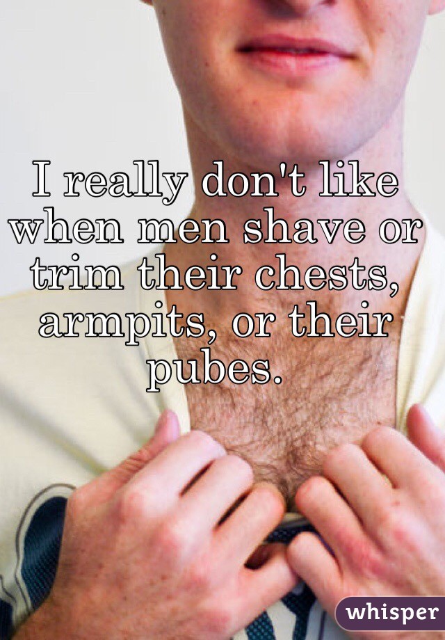 I really don't like when men shave or trim their chests, armpits, or their pubes. 



