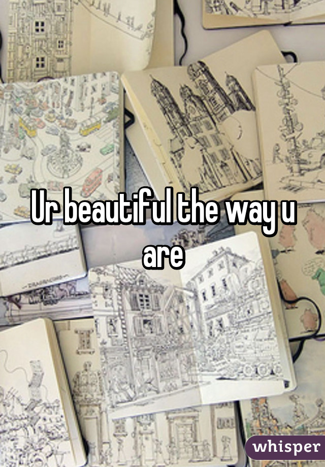 Ur beautiful the way u are