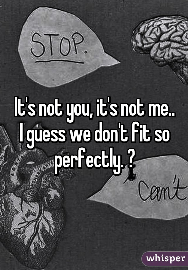 It's not you, it's not me.. I guess we don't fit so perfectly. 😔