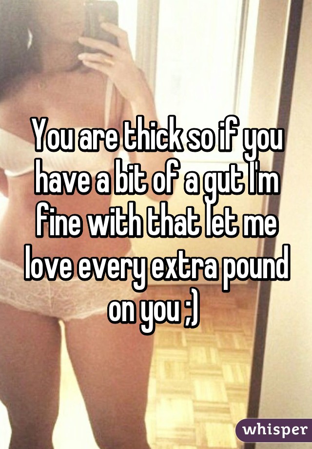 You are thick so if you have a bit of a gut I'm fine with that let me love every extra pound on you ;) 