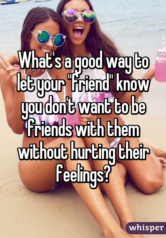 What's a good way to let your "friend" know you don't want to be friends with them without hurting their feelings?