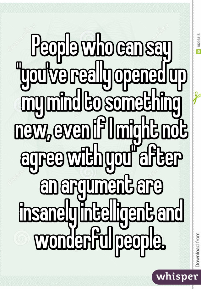 People who can say "you've really opened up my mind to something new, even if I might not agree with you" after an argument are insanely intelligent and wonderful people. 