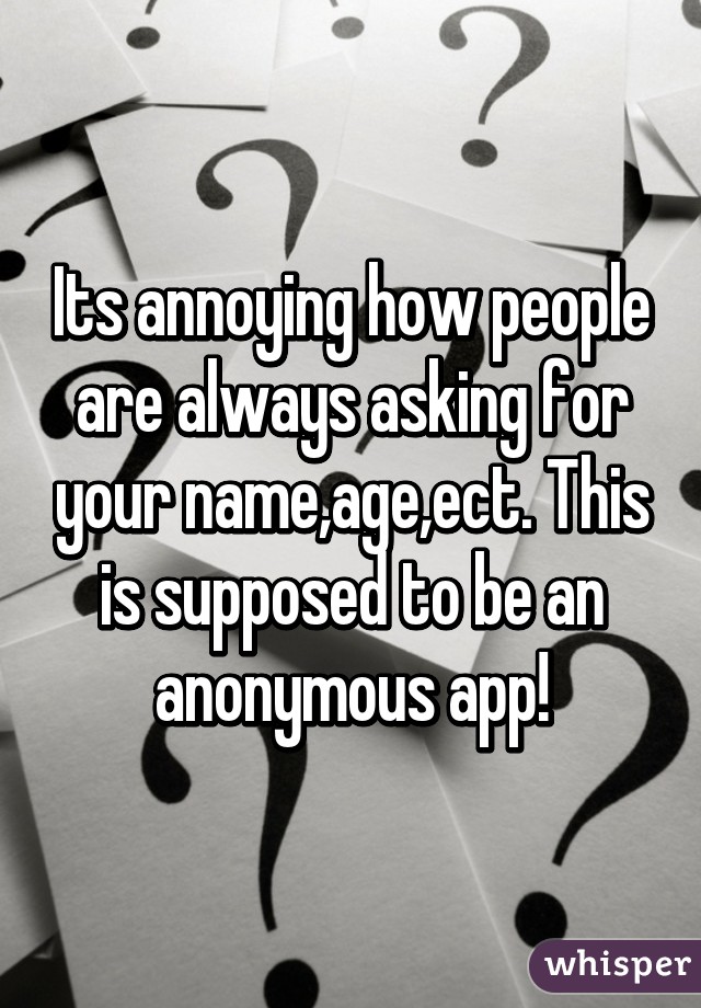 Its annoying how people are always asking for your name,age,ect. This is supposed to be an anonymous app!