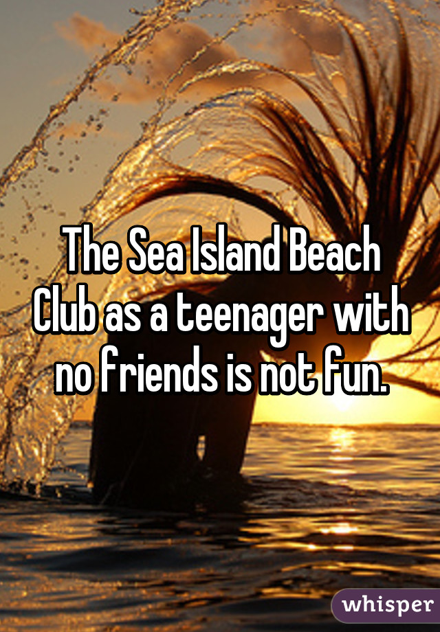 The Sea Island Beach Club as a teenager with no friends is not fun.