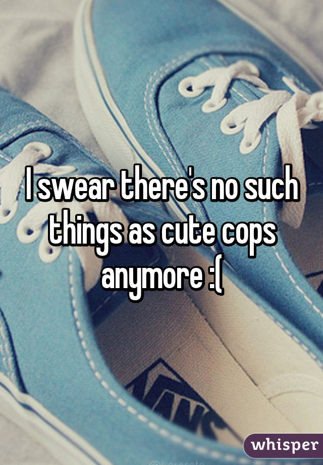 I swear there's no such things as cute cops anymore :(