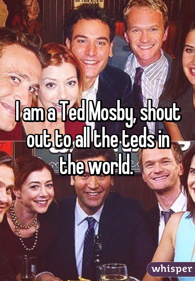 I am a Ted Mosby, shout out to all the teds in the world. 