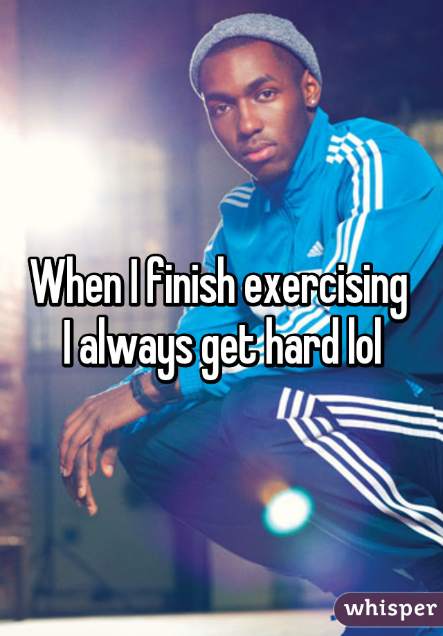 When I finish exercising  I always get hard lol