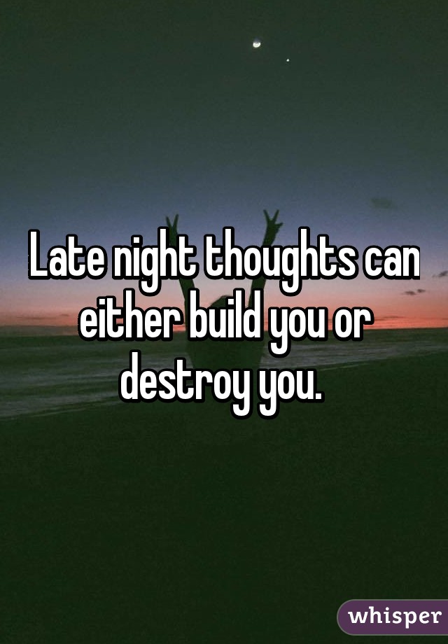 Late night thoughts can either build you or destroy you. 