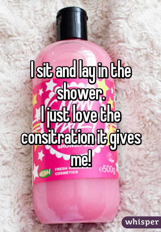 I sit and lay in the shower.
I just love the consitration it gives me!