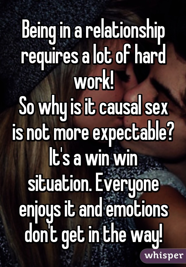 Being in a relationship requires a lot of hard work!
So why is it causal sex is not more expectable?
It's a win win situation. Everyone enjoys it and emotions don't get in the way!