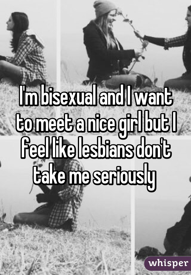 I'm bisexual and I want to meet a nice girl but I feel like lesbians don't take me seriously 