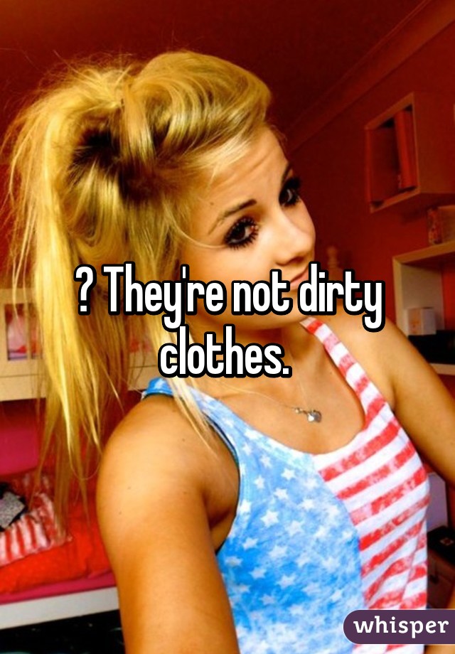 ? They're not dirty clothes. 