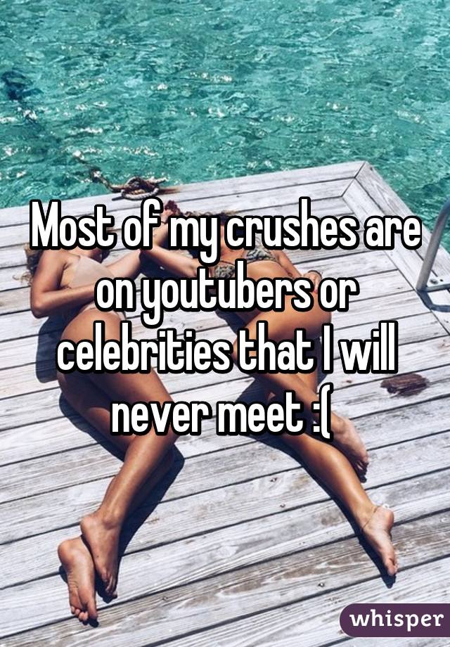 Most of my crushes are on youtubers or celebrities that I will never meet :( 