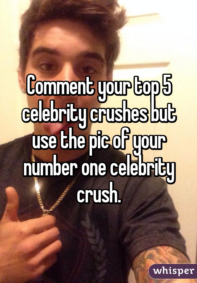 Comment your top 5 celebrity crushes but use the pic of your number one celebrity crush.